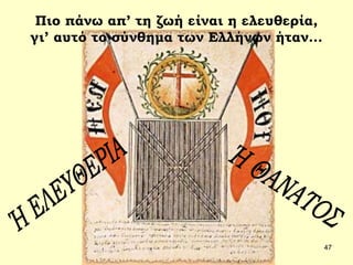 47 
Πιο πάνω απ’ τη ζωή είναι η ελευθερία, 
γι’ αυτό το σύνθημα των Ελλήνων ήταν... 
 