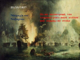 20/10/1827
Ναυμαχία του
Ναβαρίνου
Ολική καταστροφή του
τουρκοαιγυπτιακού στόλου
από συμμαχικό στόλο
 