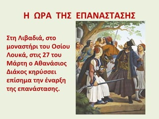 Η ΩΡΑ ΤΗΣ ΕΠΑΝΑΣΤΑΣΗΣ
Στη Λιβαδιά, στο
μοναστήρι του Οσίου
Λουκά, στις 27 του
Μάρτη ο Αθανάσιος
Διάκος κηρύσσει
επίσημα την έναρξη
της επανάστασης.
 