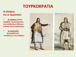 ΤΟΥΡΚΟΚΡΑΤΙΑ
Οι Κλέφτες
και οι Αρματολοί
 Οι κλέφτες έγιναν
σύμβολο της αντίστασης
των υπόδουλων Ελλήνων
ενάντια στους κατακτητές.
 Οι αρματολοί
συνεργάζονταν
συνήθως με τους κλέφτες.
 