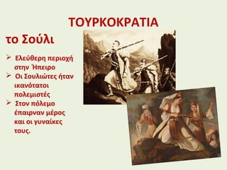 ΤΟΥΡΚΟΚΡΑΤΙΑ
το Σούλι
 Ελεύθερη περιοχή
στην Ήπειρο
 Οι Σουλιώτες ήταν
ικανότατοι
πολεμιστές
 Στον πόλεμο
έπαιρναν μέρος
και οι γυναίκες
τους.
 