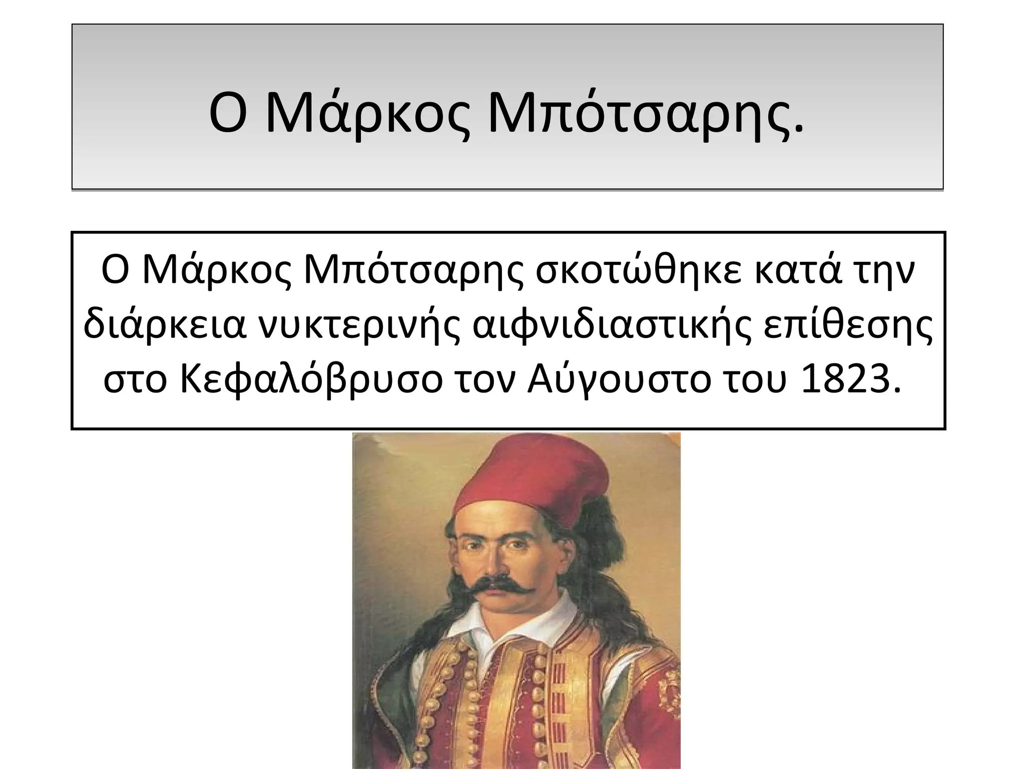 Ο Μάρκος Μπότσαρης.Ο Μάρκος Μπότσαρης.
Ο Μάρκος Μπότσαρης σκοτώθηκε κατά την
διάρκεια νυκτερινής αιφνιδιαστικής επίθεσης
στο Κεφαλόβρυσο τον Αύγουστο του 1823.
 