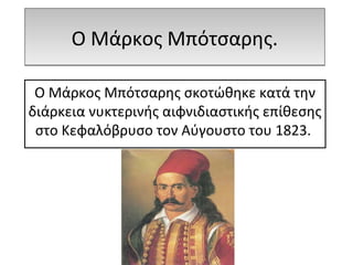 Ο Μάρκος Μπότσαρης.Ο Μάρκος Μπότσαρης.
Ο Μάρκος Μπότσαρης σκοτώθηκε κατά την
διάρκεια νυκτερινής αιφνιδιαστικής επίθεσης
στο Κεφαλόβρυσο τον Αύγουστο του 1823.
 