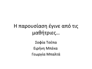 Η παρουσίαση έγινε από τις
μαθήτριες…
Σοφία Τσέπα
Ειρήνη Μπέκα
Γεωργία Μπαλτά
 