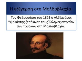 Η εξέγερση στη Μολδοβλαχία.
Τον Φεβρουάριο του 1821 ο Αλέξανδρος
Υψηλάντης ξεσήκωσε τους Έλληνες εναντίον
των Τούρκων στη Μολδοβλαχία.
 