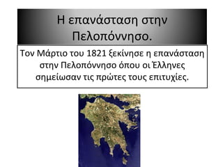 Η επανάσταση στην
Πελοπόννησο.
Τον Μάρτιο του 1821 ξεκίνησε η επανάσταση
στην Πελοπόννησο όπου οι Έλληνες
σημείωσαν τις πρώτες τους επιτυχίες.
 