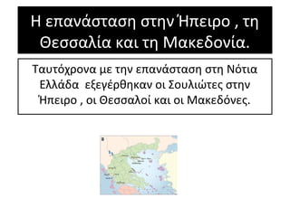 Η επανάσταση στην Ήπειρο , τη
Θεσσαλία και τη Μακεδονία.
Ταυτόχρονα με την επανάσταση στη Νότια
Ελλάδα εξεγέρθηκαν οι Σουλιώτες στην
Ήπειρο , οι Θεσσαλοί και οι Μακεδόνες.
 