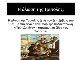 Η άλωση της Τρίπολης.Η άλωση της Τρίπολης.
Η άλωση της Τρίπολης έγινε τον Σεπτέμβριο του
1821 με επικεφαλή τον Θεόδωρο Κολοκοτρώνη.
Η Τρίπολη ήταν η στρατιωτική έδρα των
Τούρκων.
 