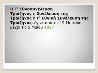  Η Γ' Εθνοσυνέλευση
Τροιζήνας ή Συνέλευση της
Τροιζήνας ή Γ' Εθνική Συνέλευση της
Τροιζήνας, έγινε από τις 19 Μαρτίου
μέχρι τις 5 Μαΐου 1827
 