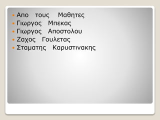  Aπο τους Μαθητες
 Γιωργος Μπεκας
 Γιωργος Αποστολου
 Ζαχος Γουλετας
 Σταματης Καρυστινακης
 