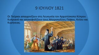 9 ΙΟΥΛΙΟΥ 1821
Οι Τούρκοι απαγχονίζουν στη Λευκωσία τον Αρχιεπίσκοπο Κύπρου
Κυπριανό και αποκεφαλίζουν τους Μητροπολίτες Πάφου, Κιτίου και
Κυρήνειας.
 