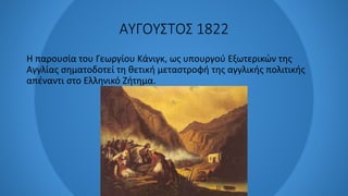 ΑΥΓΟΥΣΤΟΣ 1822
Η παρουσία του Γεωργίου Κάνιγκ, ως υπουργού Εξωτερικών της
Αγγλίας σηματοδοτεί τη θετική μεταστροφή της αγγλικής πολιτικής
απέναντι στο Ελληνικό Ζήτημα.
 