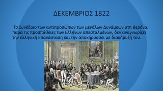ΔΕΚΕΜΒΡΙΟΣ 1822
Το Συνέδριο των αντιπροσώπων των μεγάλων Δυνάμεων στη Βερόνα,
παρά τις προσπάθειες των Ελλήνων απεσταλμένων, δεν αναγνωρίζει
την ελληνική Επανάσταση και την αποκηρύσσει με διακήρυξή του.
 
