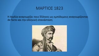 ΜΑΡΤΙΟΣ 1823
Η Αγγλία αναγνωρίζει τους Έλληνες ως εμπόλεμους αναγνωρίζοντας
de facto και την ελληνική επανάσταση
 