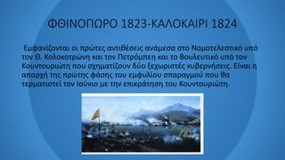 ΦΘΙΝΟΠΩΡΟ 1823-ΚΑΛΟΚΑΙΡΙ 1824
Εμφανίζονται οι πρώτες αντιθέσεις ανάμεσα στο Νομοτελεστικό υπό
τον Θ. Κολοκοτρώνη και τον Πετρόμπεη και το Βουλευτικό υπό τον
Κουντουριώτη που σχηματίζουν δύο ξεχωριστές κυβερνήσεις. Είναι η
απαρχή της πρώτης φάσης του εμφυλίου σπαραγμού που θα
τερματιστεί τον Ιούνιο με την επικράτηση του Κουντουριώτη.
 
