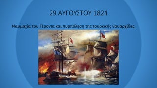 29 ΑΥΓΟΥΣΤΟΥ 1824
Ναυμαχία του Γέροντα και πυρπόληση της τουρκικής ναυαρχίδας.
 