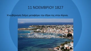 11 ΝΟΕΜΒΡΙΟΥ 1827
Η κυβέρνηση Ζαΐμη μεταφέρει την έδρα της στην Αίγινα.
 
