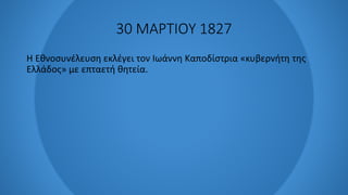 30 ΜΑΡΤΙΟΥ 1827
Η Εθνοσυνέλευση εκλέγει τον Ιωάννη Καποδίστρια «κυβερνήτη της
Ελλάδος» με επταετή θητεία.
 