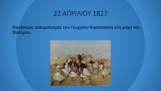 22 ΑΠΡΙΛΙΟΥ 1827
Θανάσιμος τραυματισμός του Γεωργίου Καραϊσκάκη στη μάχη του
Φαλήρου.
 