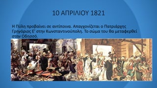 10 ΑΠΡΙΛΙΟΥ 1821
Η Πύλη προβαίνει σε αντίποινα. Απαγχονίζεται ο Πατριάρχης
Γρηγόριος Ε' στην Κωνσταντινούπολη. Το σώμα του θα μεταφερθεί
στην Οδησσό.
 