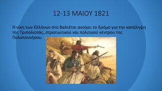 12-13 ΜΑΙΟΥ 1821
Η νίκη των Ελλήνων στο Βαλτέτσι ανοίγει το δρόμο για την κατάληψη
της Τριπολιτσάς, στρατιωτικού και πολιτικού κέντρου της
Πελοποννήσου.
 