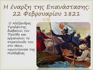 
Ο Αλέξανδρος
Υψηλάντης
διαβαίνει τον
Προύθο και
οργανώνει το
στρατόπεδο του
στο Ιάσιο,
πρωτεύουσα της
Μολδαβίας
Η έναρξη της Επανάστασης:
22 Φεβρουαρίου 1821
 