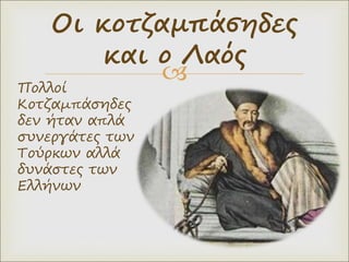 
Πολλοί
Κοτζαμπάσηδες
δεν ήταν απλά
συνεργάτες των
Τούρκων αλλά
δυνάστες των
Ελλήνων
Οι κοτζαμπάσηδες
και ο Λαός
 