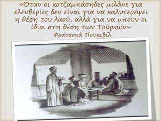 «Όταν οι κοτζαμπάσηδες μιλάνε για
ελευθερίες δεν είναι για να καλυτερέψει
η θέση του λαού, αλλά για να μπουν οι
ίδιοι στη θέση των Τούρκων»
Φρανσουά Πουκεβίλ
 