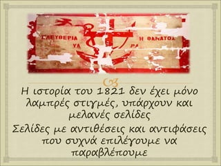 
Η ιστορία του 1821 δεν έχει μόνο
λαμπρές στιγμές, υπάρχουν και
μελανές σελίδες
Σελίδες με αντιθέσεις και αντιφάσεις
που συχνά επιλέγουμε να
παραβλέπουμε
 