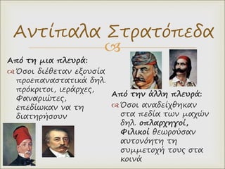 
Αντίπαλα Στρατόπεδα
Από τη μια πλευρά:
 Όσοι διέθεταν εξουσία
προεπαναστατικά δηλ.
πρόκριτοι, ιεράρχες,
Φαναριώτες,
επεδίωκαν να τη
διατηρήσουν
Από την άλλη πλευρά:
 Όσοι αναδείχθηκαν
στα πεδία των μαχών
δηλ. οπλαρχηγοί,
Φιλικοί θεωρούσαν
αυτονόητη τη
συμμετοχή τους στα
κοινά
 
