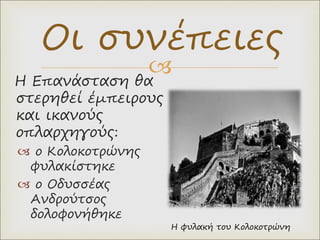 
Η Επανάσταση θα
στερηθεί έμπειρους
και ικανούς
οπλαρχηγούς:
 ο Κολοκοτρώνης
φυλακίστηκε
 ο Οδυσσέας
Ανδρούτσος
δολοφονήθηκε
Οι συνέπειες
Η φυλακή του Κολοκοτρώνη
 