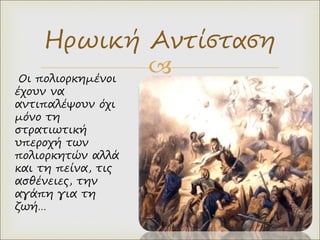 
Ηρωική Αντίσταση
Οι πολιορκημένοι
έχουν να
αντιπαλέψουν όχι
μόνο τη
στρατιωτική
υπεροχή των
πολιορκητών αλλά
και τη πείνα, τις
ασθένειες, την
αγάπη για τη
ζωή…
 