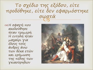 
Το σχέδιο της εξόδου, είτε
προδόθηκε, είτε δεν εφαρμόστηκε
σωστά
 Η σφαγή που
ακολούθησε
ήταν τρομερή.
Η εντολή ήταν
μαχαίρι για
όλους τούς
άνδρες άνω
των δέκα ετών
και ερήμωση
της πόλης των
γκιαούρηδων
 