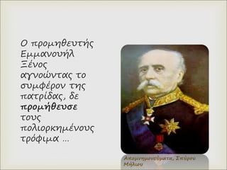 Ο προμηθευτής
Εμμανουήλ
Ξένος
αγνοώντας το
συμφέρον της
πατρίδας, δε
προμήθευσε
τους
πολιορκημένους
τρόφιμα …
Απομνημονεύματα, Σπύρου
Μήλιου
 