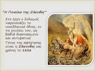 “Η Γυναίκα της Ζάκυθος”
Στο έργο ο Σολωμός
παρουσιάζει το
νεοελληνικό έθνος, εν
τη γενέσει του, ως
βαθιά διασπασμένο
και αντιφατικό
Τόπος της αφήγησης
είναι η Ζάκυνθος και
χρόνος το 1826
 