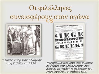 
Οι φιλέλληνες
συνεισφέρουν στον αγώνα
Έρανος υπέρ των Ελλήνων
στη Γαλλία το 1826 Πρόγραμμα από έργο που ανέβηκε
σε θέατρο του Εδιμβούργου, στη
Σκοτία, με τίτλο« Η πολιορκία του
Μεσολογγίου». 3 Ιουλίου1828.
 