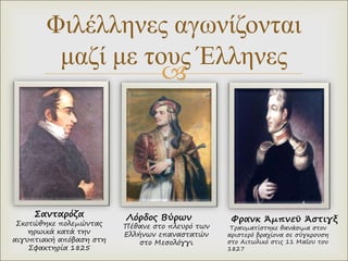 
Φιλέλληνες αγωνίζονται
μαζί με τους Έλληνες
Σανταρόζα
Σκοτώθηκε πολεμώντας
ηρωικά κατά την
αιγυπτιακή απόβαση στη
Σφακτηρία 1825
Φρανκ Άμπνεϋ Άστιγξ
Τραυματίστηκε θανάσιμα στον
αριστερό βραχίονα σε σύγκρουση
στο Αιτωλικό στις 11 Μαΐου του
1827
Πέθανε στο πλευρό των
Ελλήνων επαναστατών
στο Μεσολόγγι
Λόρδος Βύρων
 