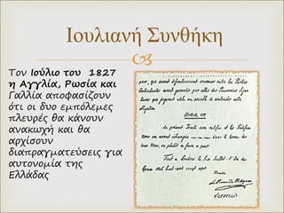 
Ιουλιανή Συνθήκη
Τον Ιούλιο του 1827
η Αγγλία, Ρωσία και
Γαλλία αποφασίζουν
ότι οι δυο εμπόλεμες
πλευρές θα κάνουν
ανακωχή και θα
αρχίσουν
διαπραγματεύσεις για
αυτονομία της
Ελλάδας
 