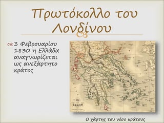 
 3 Φεβρουαρίου
1830 η Ελλάδα
αναγνωρίζεται
ως ανεξάρτητο
κράτος
Πρωτόκολλο του
Λονδίνου
Ο χάρτης του νέου κράτους
 