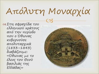 
Απόλυτη Μοναρχία
 Στη σφραγίδα του
ελληνικού κράτους
από την περίοδο
που ο Όθωνας
κυβερνούσε
απολυταρχικά
(1833–1843)
διαβάζουμε:
«Όθωνας με το
έλεος του Θεού
βασιλιάς της
Ελλάδας»
 
