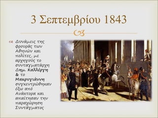 
 Δυνάμεις της
φρουράς των
Αθηνών και
πολίτες, με
αρχηγούς το
συνταγματάρχη
Δημ. Καλλέργη
& το
Μακρυγιάννη
συγκεντρώθηκαν
έξω από
Ανάκτορα και
απαίτησαν την
παραχώρηση
Συντάγματος
3 Σεπτεμβρίου 1843
 