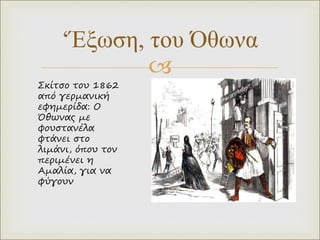 
‘Έξωση, του Όθωνα
Σκίτσο του 1862
από γερμανική
εφημερίδα: Ο
Όθωνας με
φουστανέλα
φτάνει στο
λιμάνι, όπου τον
περιμένει η
Αμαλία, για να
φύγουν
 