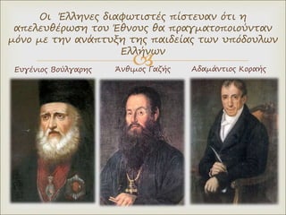 
Άνθιμος Γαζής
Οι Έλληνες διαφωτιστές πίστευαν ότι η
απελευθέρωση του Έθνους θα πραγματοποιούνταν
μόνο με την ανάπτυξη της παιδείας των υπόδουλων
Ελλήνων
Ευγένιος Βούλγαρης Αδαμάντιος Κοραής
 