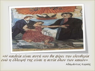 «Η παιδεία είναι αυτή που θα φέρει την ελευθερία
ενώ η έλλειψή της είναι η αιτία όλων των κακών»
Αδαμάντιος Κοραής
 