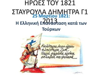 ΗΡΩΕ΢ ΣΟΤ 1821
΢ΣΑΤΡΟΤΛΑ ΔΗΜΗΣΡΑ Γ1
        25 Μαρτίου 1821:
             2013
 Η Ελληνική Επανάςταςη κατά των
            Τοφρκων
 