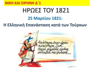 ΝΙΚΗ ΚΑΙ ΕΙΡΗΝΗ Δ΄1
         ΗΡΩΕ΢ ΣΟΤ 1821
            25 Μαρτίου 1821:
Η Ελληνική Επανάςταςη κατά των Τοφρκων
 