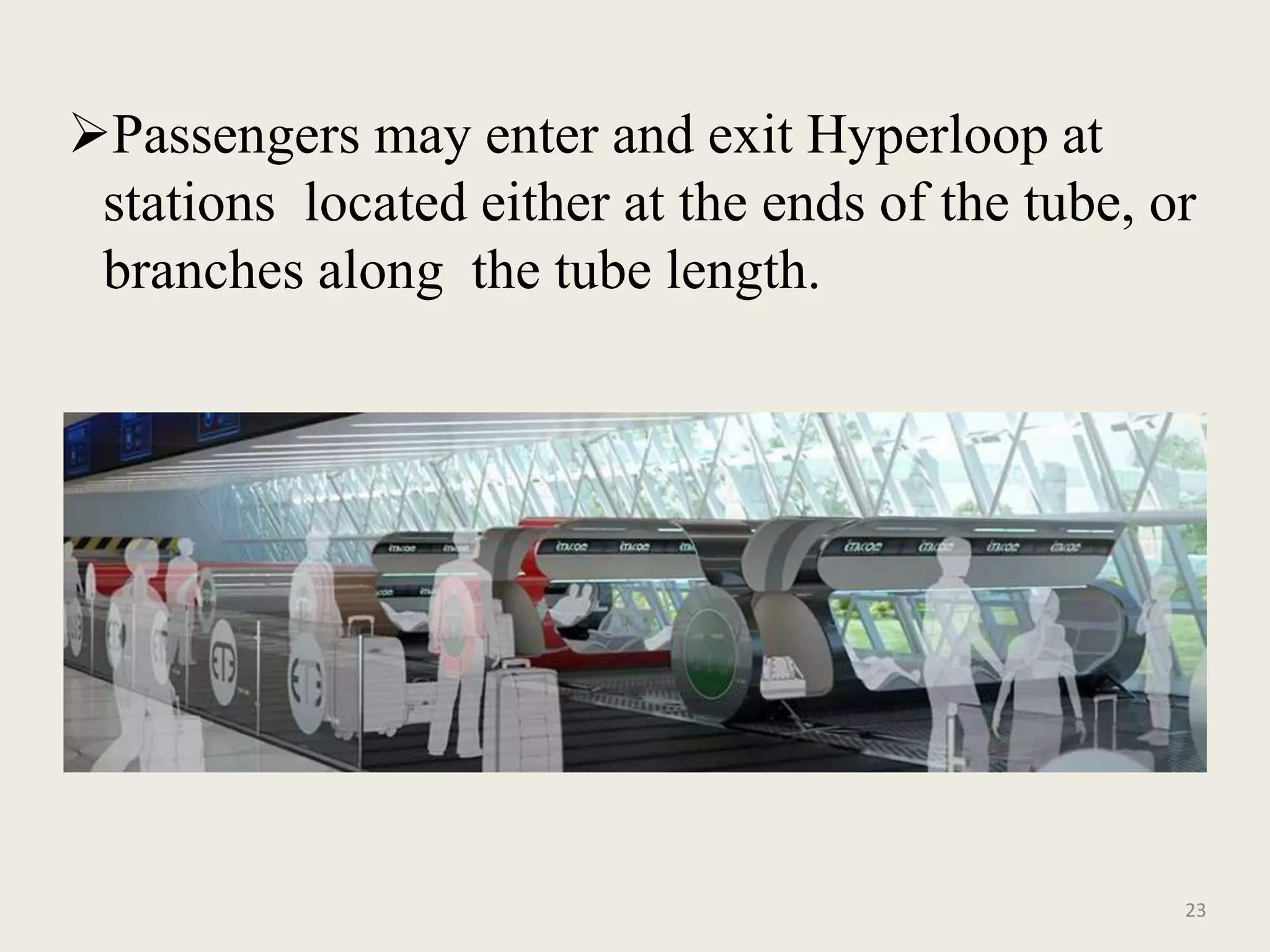 Passengers may enter and exit Hyperloop at
stations located either at the ends of the tube, or
branches along the tube length.
23
 