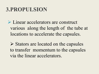  Linear accelerators are construct
various along the length of the tube at
locations to accelerate the capsules.
 Stators are located on the capsules
to transfer momentum to the capsules
via the linear accelerators.
 