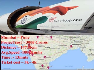 Mumbai – Pune
Project cost – 3000 Crores
Distance – 147.8Km
Avg.Speed -1000Km/hr
Time :- 13mnts
Ticket cost – 3k– 4k
 