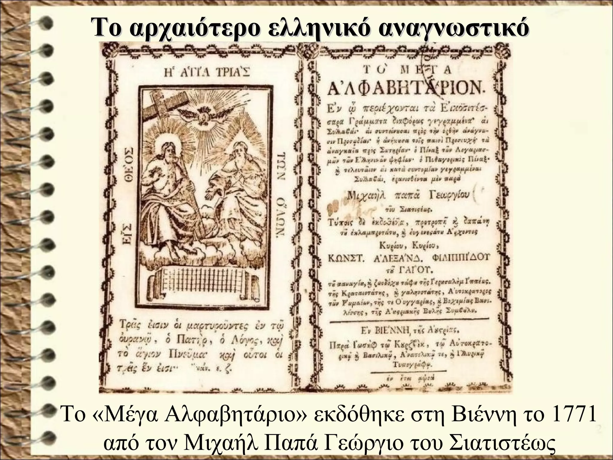 Το «Μέγα Αλφαβητάριο» εκδόθηκε στη Βιέννη το 1771
από τον Μιχαήλ Παπά Γεώργιο του Σιατιστέως
Το αρχαιότερο ελληνικό αναγνωστικόΤο αρχαιότερο ελληνικό αναγνωστικό
 